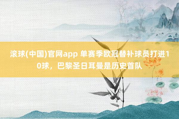 滚球(中国)官网app 单赛季欧冠替补球员打进10球，巴黎圣日耳曼是历史首队