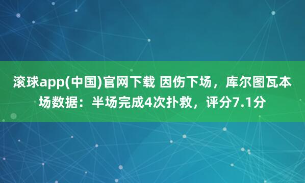 滚球app(中国)官网下载 因伤下场，库尔图瓦本场数据：半场完成4次扑救，评分7.1分