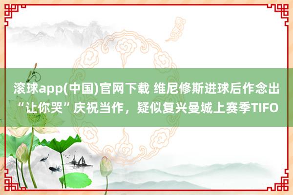 滚球app(中国)官网下载 维尼修斯进球后作念出“让你哭”庆祝当作，疑似复兴曼城上赛季TIFO