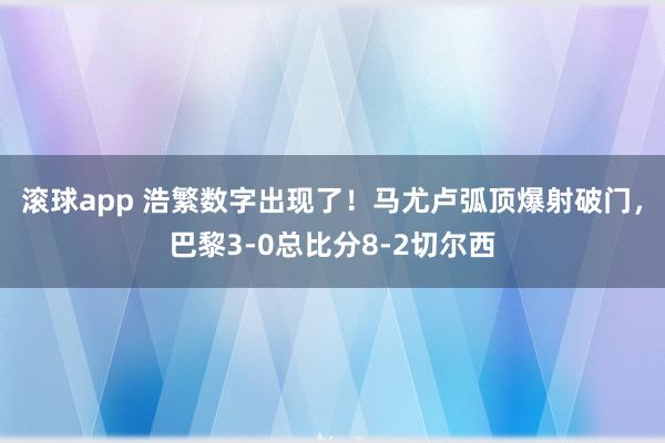 滚球app 浩繁数字出现了！马尤卢弧顶爆射破门，巴黎3-0总比分8-2切尔西