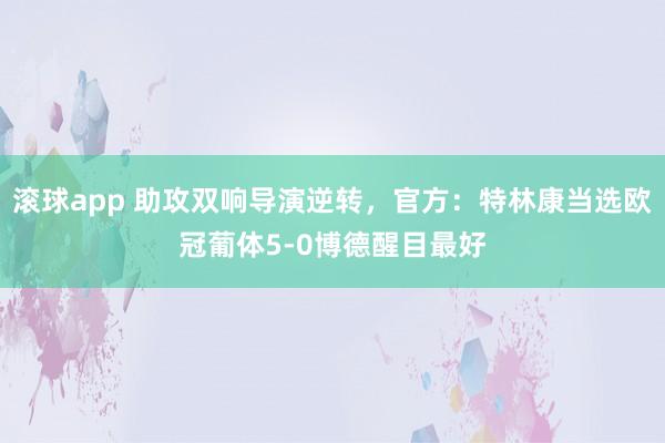 滚球app 助攻双响导演逆转，官方：特林康当选欧冠葡体5-0博德醒目最好