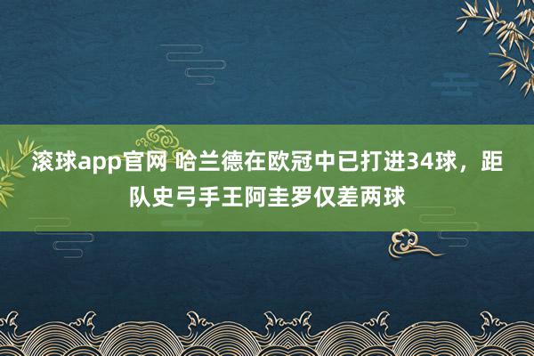滚球app官网 哈兰德在欧冠中已打进34球，距队史弓手王阿圭罗仅差两球