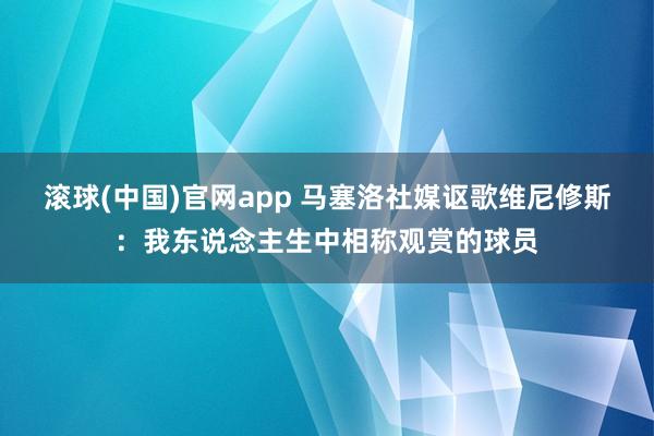 滚球(中国)官网app 马塞洛社媒讴歌维尼修斯：我东说念主生中相称观赏的球员