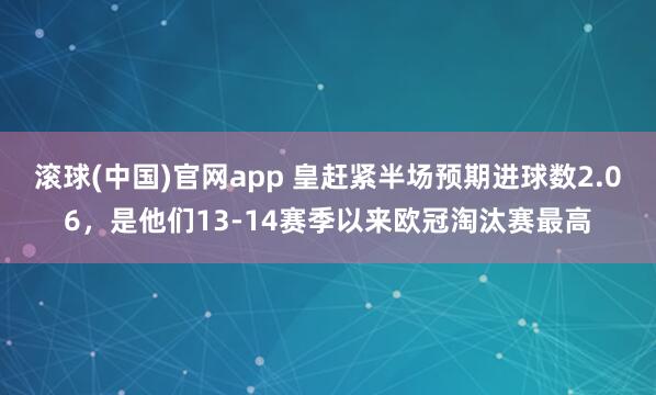 滚球(中国)官网app 皇赶紧半场预期进球数2.06，是他们13-14赛季以来欧冠淘汰赛最高