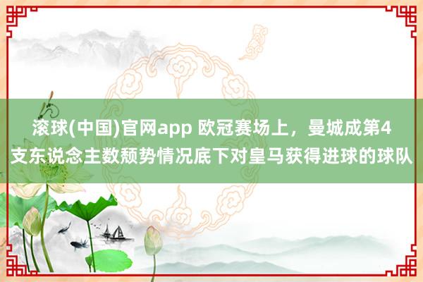 滚球(中国)官网app 欧冠赛场上，曼城成第4支东说念主数颓势情况底下对皇马获得进球的球队