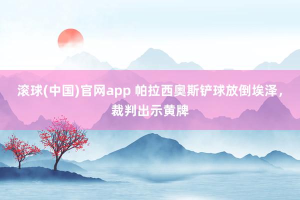 滚球(中国)官网app 帕拉西奥斯铲球放倒埃泽，裁判出示黄牌