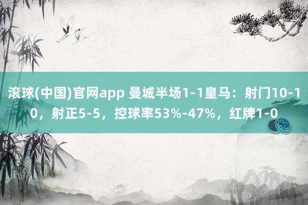 滚球(中国)官网app 曼城半场1-1皇马：射门10-10，射正5-5，<a href=