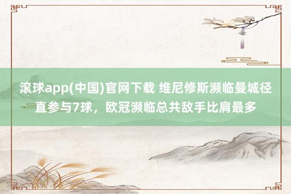 滚球app(中国)官网下载 维尼修斯濒临曼城径直参与7球，欧冠濒临总共敌手比肩最多
