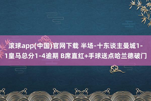 滚球app(中国)官网下载 半场-十东谈主曼城1-1皇马总分1-4逾期 B席直红+手球送点哈兰德破门