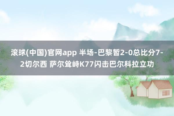 滚球(中国)官网app 半场-巴黎暂2-0总比分7-2切尔西 萨尔耸峙K77闪击巴尔科拉立功