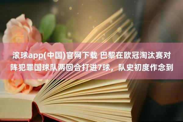 滚球app(中国)官网下载 巴黎在欧冠淘汰赛对阵犯罪国球队两回合打进7球，队史初度作念到