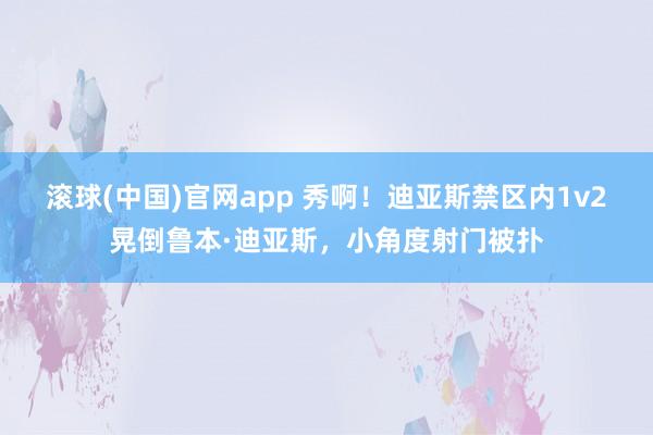 滚球(中国)官网app 秀啊！迪亚斯禁区内1v2晃倒鲁本·迪亚斯，小角度射门被扑