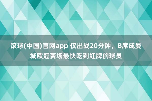 滚球(中国)官网app 仅出战20分钟，B席成曼城欧冠赛场最快吃到红牌的球员