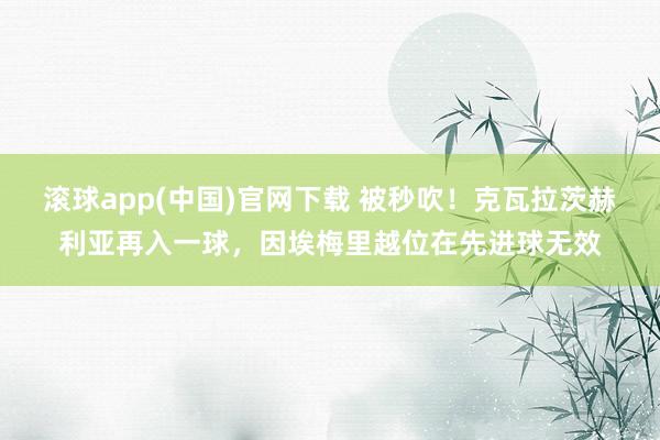 滚球app(中国)官网下载 被秒吹！克瓦拉茨赫利亚再入一球，因埃梅里越位在先进球无效