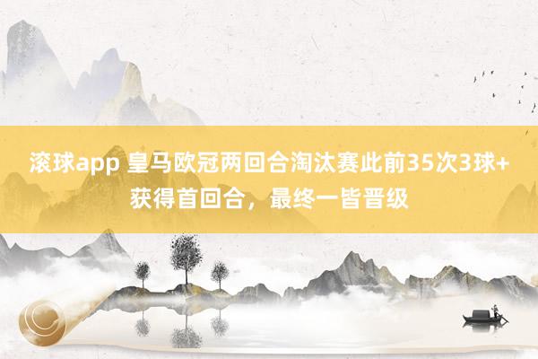 滚球app 皇马欧冠两回合淘汰赛此前35次3球+获得首回合，最终一皆晋级