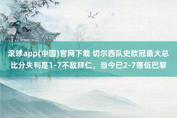 滚球app(中国)官网下载 切尔西队史欧冠最大总比分失利是1-7不敌拜仁，当今已2-7落伍巴黎