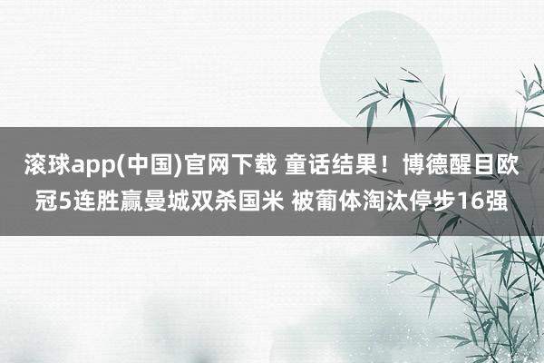 滚球app(中国)官网下载 童话结果！博德醒目欧冠5连胜赢曼城双杀国米 被葡体淘汰停步16强