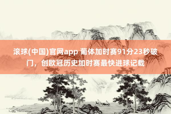 滚球(中国)官网app 葡体加时赛91分23秒破门，创欧冠历史加时赛最快进球记载
