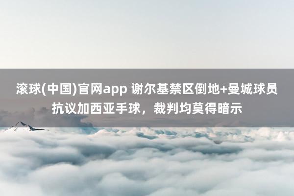 滚球(中国)官网app 谢尔基禁区倒地+曼城球员抗议加西亚手球，裁判均莫得暗示