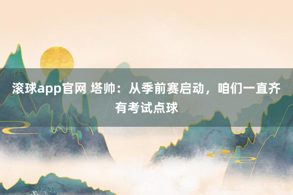 滚球app官网 塔帅：从季前赛启动，咱们一直齐有考试点球