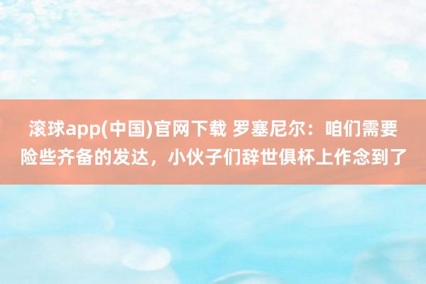 滚球app(中国)官网下载 罗塞尼尔：咱们需要险些齐备的发达，小伙子们辞世俱杯上作念到了