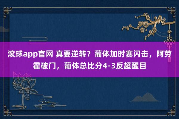 滚球app官网 真要逆转？葡体加时赛闪击，阿劳霍破门，葡体总比分4-3反超醒目
