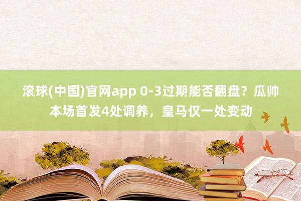 滚球(中国)官网app 0-3过期能否翻盘？瓜帅本场首发4处调养，皇马仅一处变动