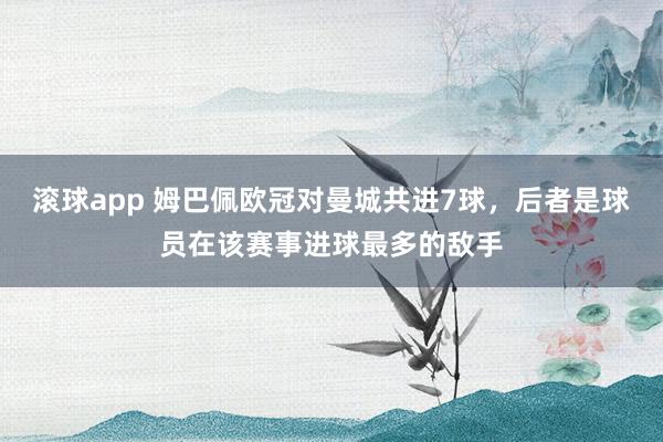 滚球app 姆巴佩欧冠对曼城共进7球，后者是球员在该赛事进球最多的敌手