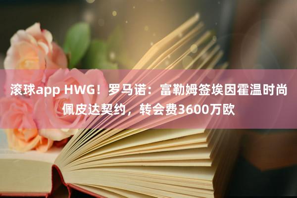 滚球app HWG！罗马诺：富勒姆签埃因霍温时尚佩皮达契约，转会费3600万欧