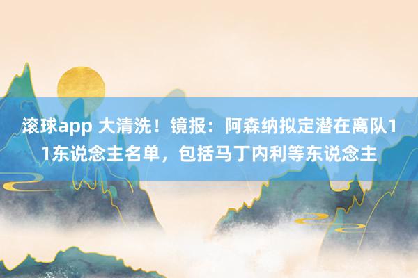 滚球app 大清洗！镜报：阿森纳拟定潜在离队11东说念主名单，包括马丁内利等东说念主