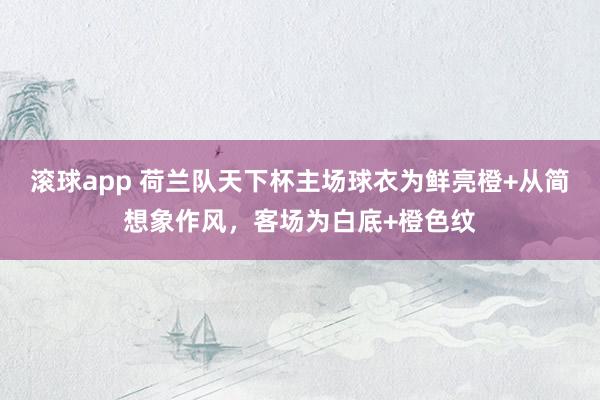 滚球app 荷兰队天下杯主场球衣为鲜亮橙+从简想象作风，客场为白底+橙色纹