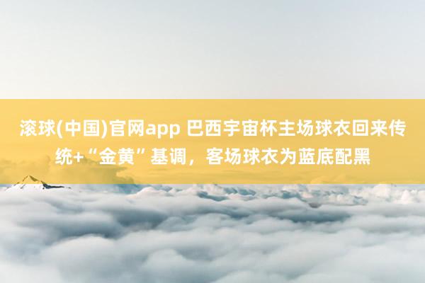 滚球(中国)官网app 巴西宇宙杯主场球衣回来传统+“金黄”基调，客场球衣为蓝底配黑