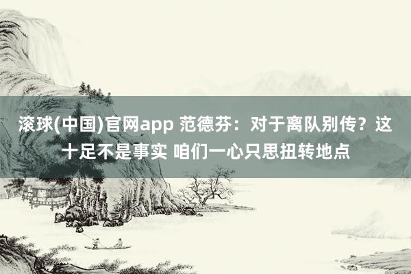 滚球(中国)官网app 范德芬：对于离队别传？这十足不是事实 咱们一心只思扭转地点