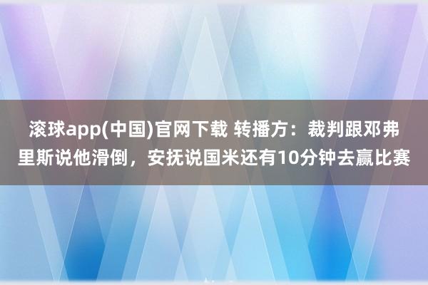 滚球app(中国)官网下载 转播方：裁判跟邓弗里斯说他滑倒，安抚说国米还有10分钟去赢比赛