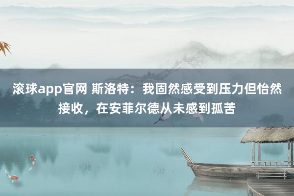 滚球app官网 斯洛特：我固然感受到压力但怡然接收，在安菲尔德从未感到孤苦