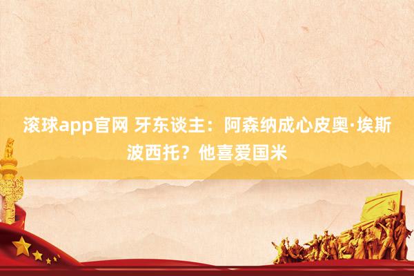滚球app官网 牙东谈主：阿森纳成心皮奥·埃斯波西托？他喜爱国米