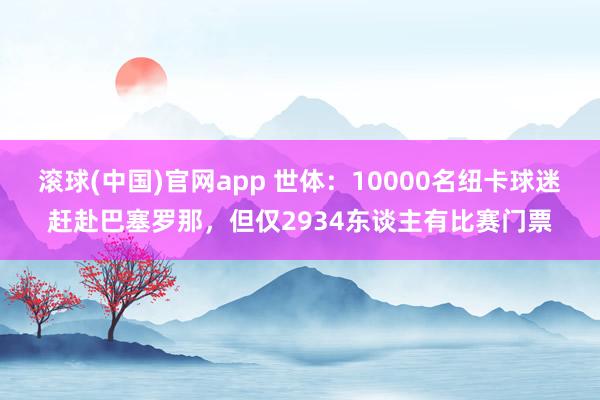 滚球(中国)官网app 世体：10000名纽卡球迷赶赴巴塞罗那，但仅2934东谈主有比赛门票