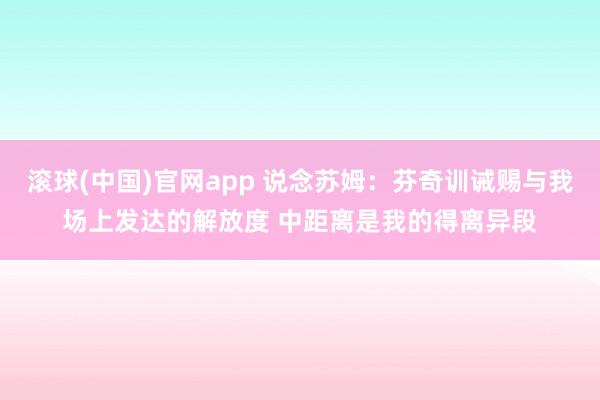 滚球(中国)官网app 说念苏姆：芬奇训诫赐与我场上发达的解放度 中距离是我的得离异段