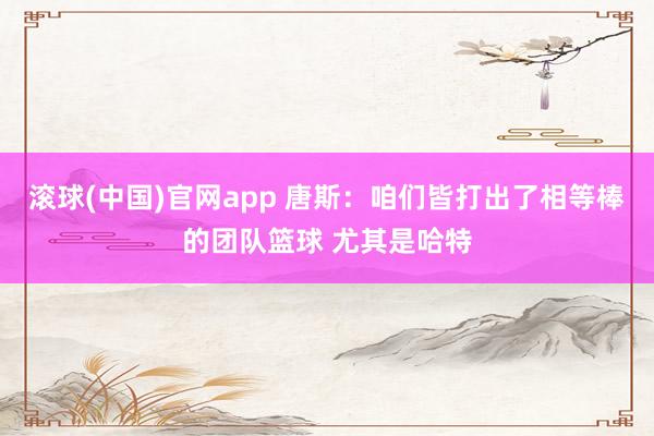 滚球(中国)官网app 唐斯：咱们皆打出了相等棒的团队篮球 尤其是哈特