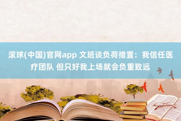 滚球(中国)官网app 文班谈负荷措置：我信任医疗团队 但只好我上场就会负重致远