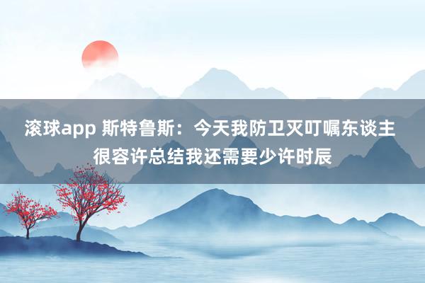 滚球app 斯特鲁斯：今天我防卫灭叮嘱东谈主 很容许总结我还需要少许时辰