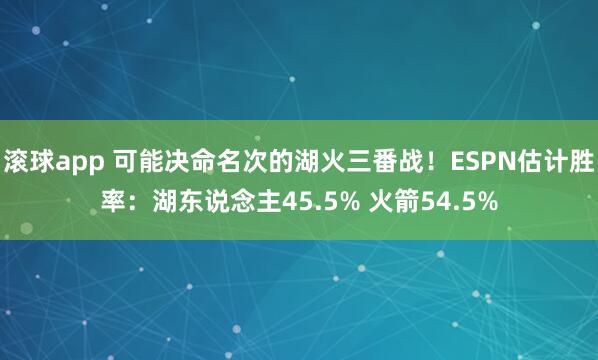 滚球app 可能决命名次的湖火三番战！ESPN估计胜率：湖东说念主45.5% 火箭54.5%