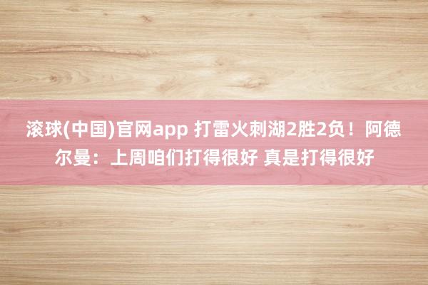 滚球(中国)官网app 打雷火刺湖2胜2负！阿德尔曼：上周咱们打得很好 真是打得很好