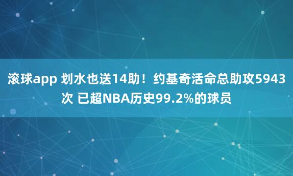 滚球app 划水也送14助！约基奇活命总助攻5943次 已超NBA历史99.2%的球员