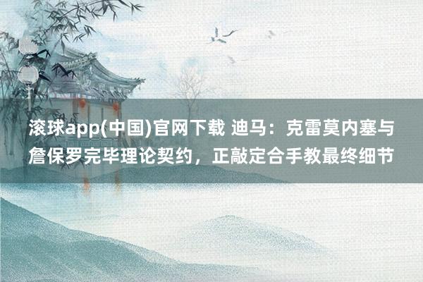滚球app(中国)官网下载 迪马：克雷莫内塞与詹保罗完毕理论契约，正敲定合手教最终细节