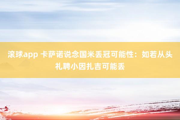 滚球app 卡萨诺说念国米丢冠可能性：如若从头礼聘小因扎吉可能丢