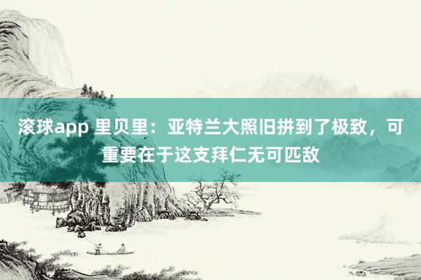 滚球app 里贝里：亚特兰大照旧拼到了极致，可重要在于这支拜仁无可匹敌