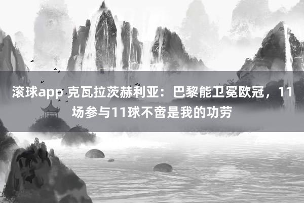 滚球app 克瓦拉茨赫利亚：巴黎能卫冕欧冠，11场参与11球不啻是我的功劳