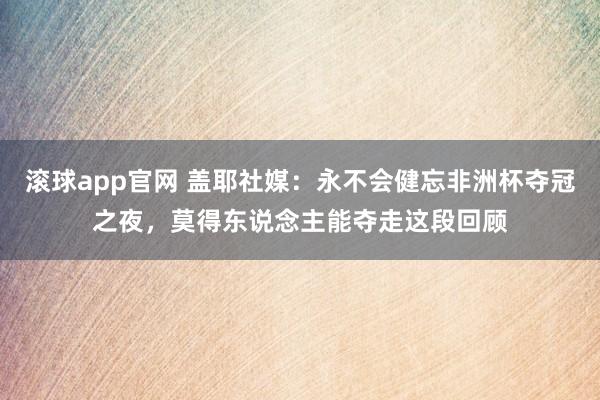 滚球app官网 盖耶社媒：永不会健忘非洲杯夺冠之夜，莫得东说念主能夺走这段回顾