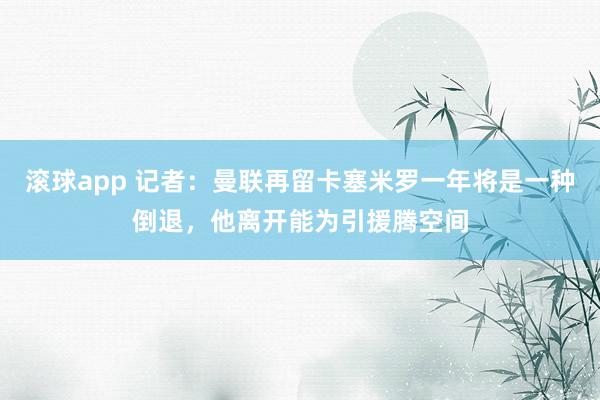 滚球app 记者：曼联再留卡塞米罗一年将是一种倒退，他离开能为引援腾空间